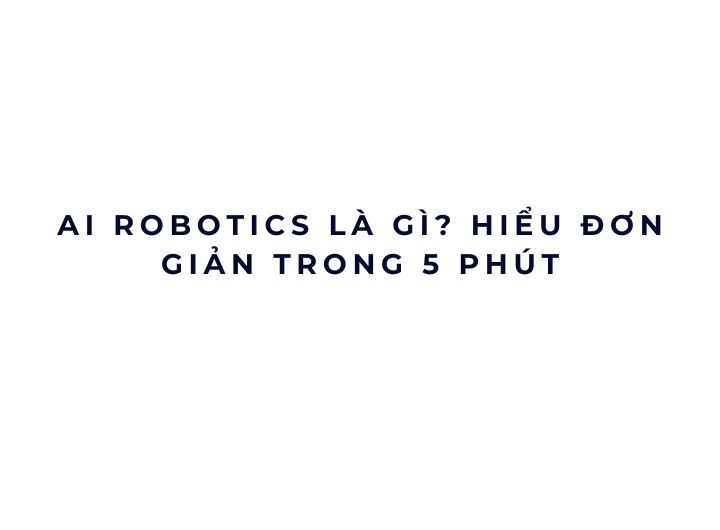 AI Robotics là gì? Hiểu đơn giản trong 5 phút AI Robotics là gì? Hiểu đơn giản trong 5 phút