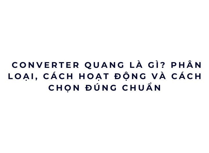 Converter quang là gì? Cách hoạt động, phân loại và cách chọn đúng để tránh lỗi mạng về sau Converter quang là gì? Cách hoạt động, phân loại và cách chọn đúng để tránh lỗi mạng về sau