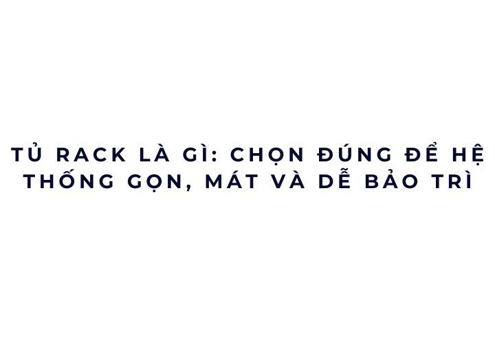 Tủ rack là gì: chọn đúng để hệ thống gọn, mát và dễ bảo trì Tủ rack là gì: chọn đúng để hệ thống gọn, mát và dễ bảo trì