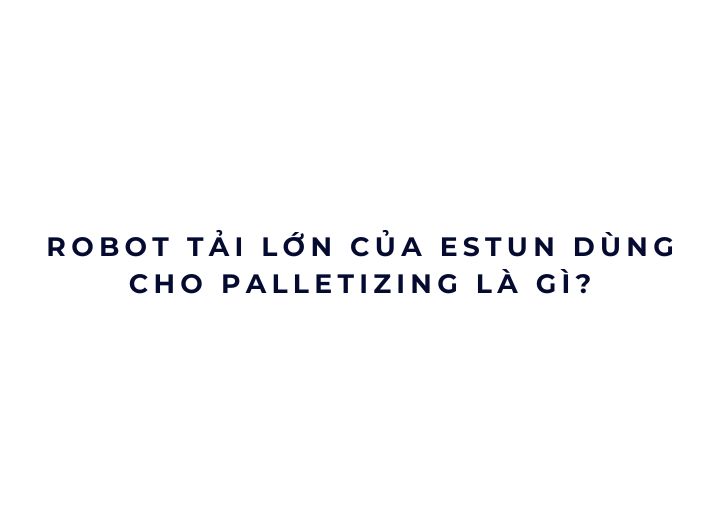 Robot tải lớn của Estun dùng cho palletizing là gì? Robot tải lớn của Estun dùng cho palletizing là gì?
