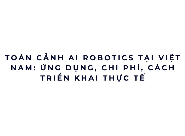 Toàn cảnh AI Robotics tại Việt Nam: ứng dụng, chi phí, cách triển khai thực tế Toàn cảnh AI Robotics tại Việt Nam: ứng dụng, chi phí, cách triển khai thực tế